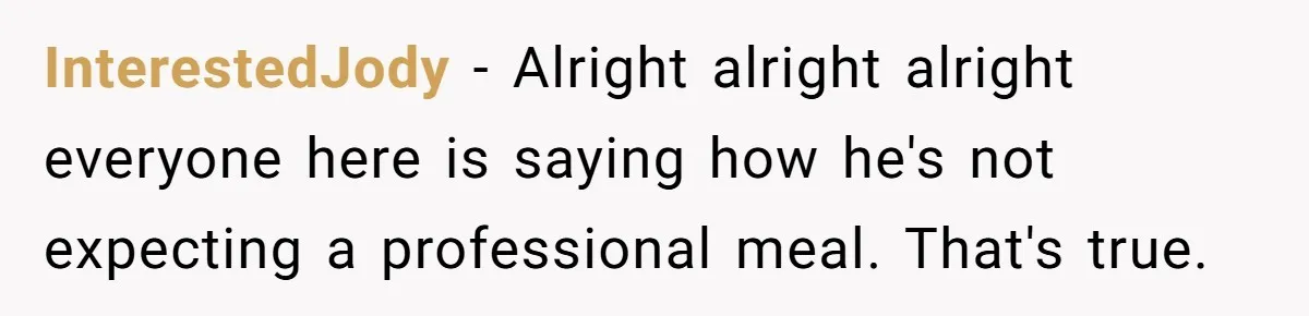 InterestedJody − Alright alright alright everyone here is saying how he's not expecting a professional meal. That's true.