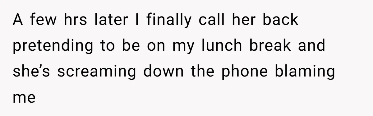 A few hrs later I finally call her back pretending to be on my lunch break and she’s screaming down the phone blaming me