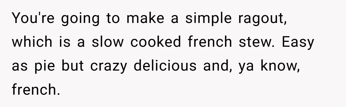 You're going to make a simple ragout, which is a slow cooked french stew. Easy as pie but crazy delicious and, ya know, french.
