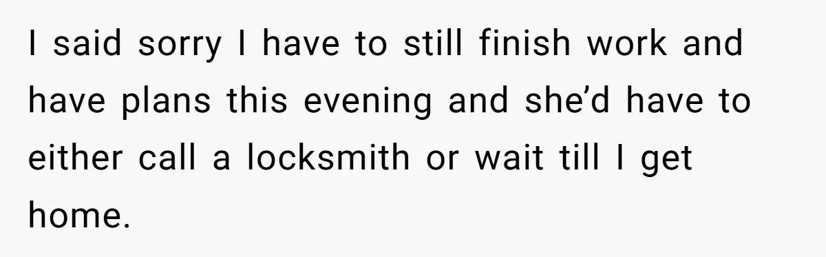 I said sorry I have to still finish work and have plans this evening and she’d have to either call a locksmith or wait till I get home.