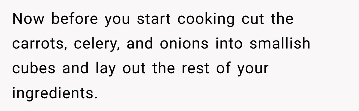 Now before you start cooking cut the carrots, celery, and onions into smallish cubes and lay out the rest of your ingredients.
