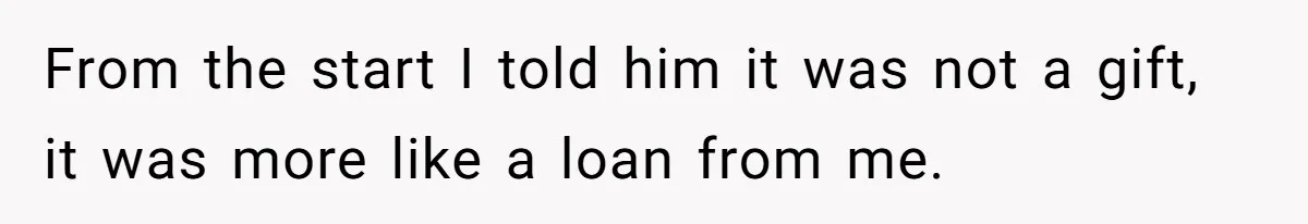 From the start I told him it was not a gift, it was more like a loan from me.