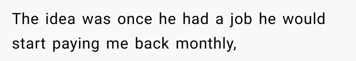 The idea was once he had a job he would start paying me back monthly,