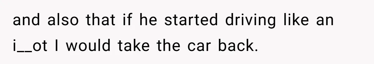 and also that if he started driving like an i__ot I would take the car back.