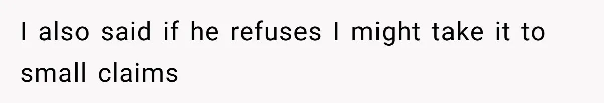 I also said if he refuses I might take it to small claims