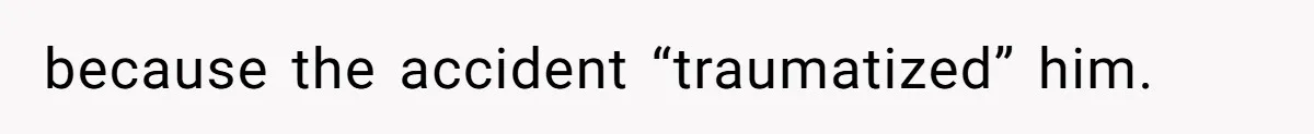because the accident “traumatized” him.