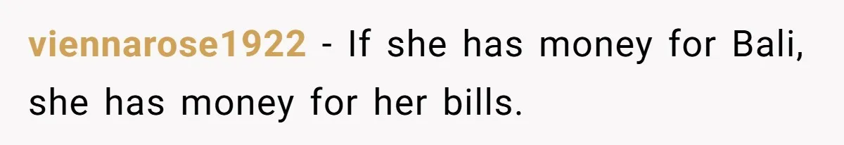 viennarose1922 − If she has money for Bali, she has money for her bills.