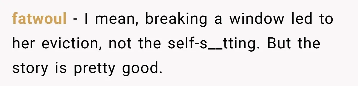 fatwoul − I mean, breaking a window led to her eviction, not the self-s__tting. But the story is pretty good.