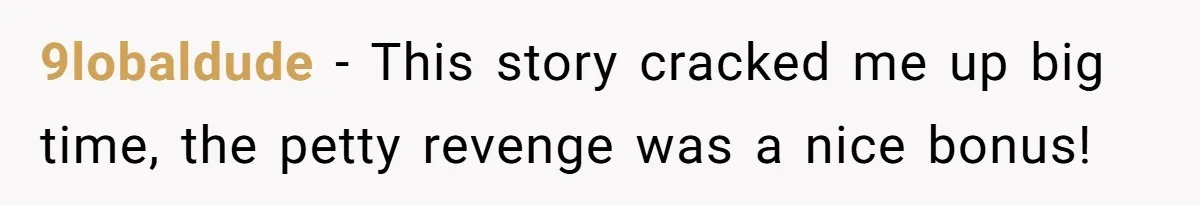 9lobaldude − This story cracked me up big time, the petty revenge was a nice bonus!