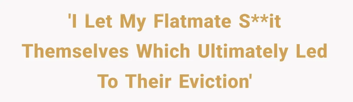 'I let my flatmate s**it themselves which ultimately led to their eviction'
