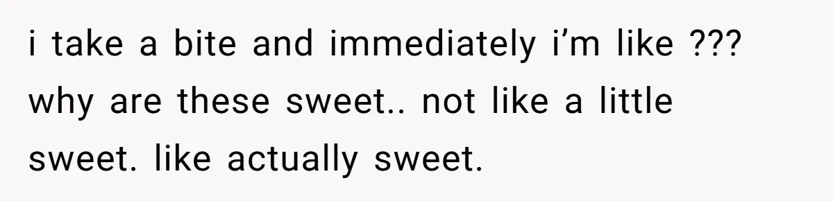 i take a bite and immediately i’m like ??? why are these sweet.. not like a little sweet. like actually sweet.