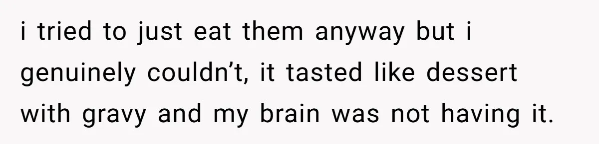 i tried to just eat them anyway but i genuinely couldn’t, it tasted like dessert with gravy and my brain was not having it.