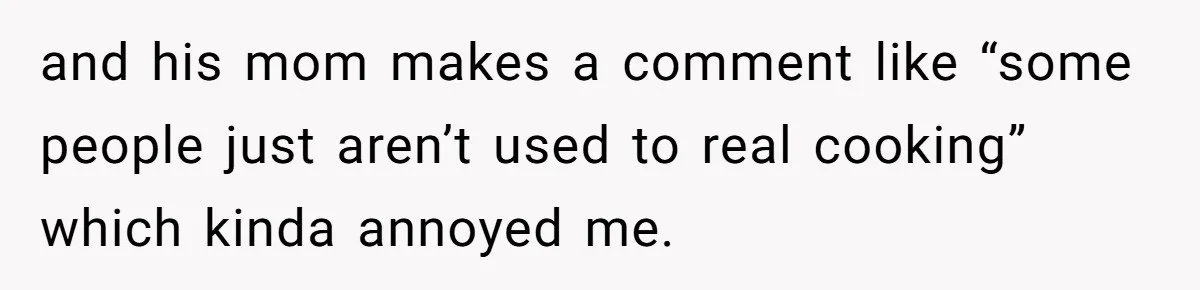 and his mom makes a comment like “some people just aren’t used to real cooking” which kinda annoyed me.