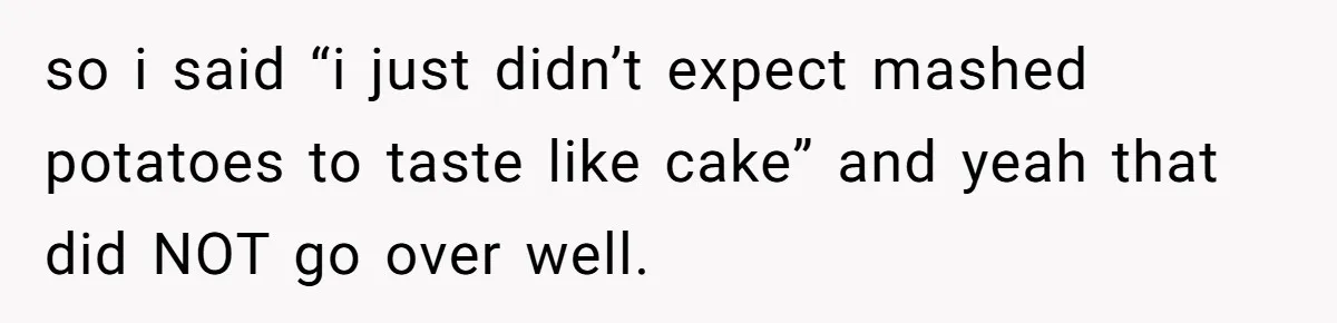 so i said “i just didn’t expect mashed potatoes to taste like cake” and yeah that did NOT go over well.