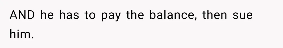 AND he has to pay the balance, then sue him.