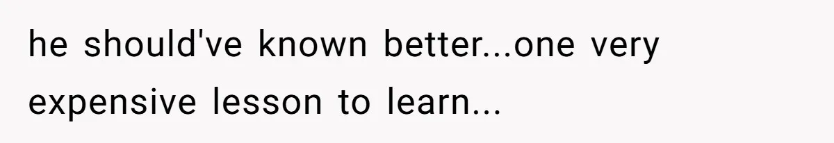 he should've known better...one very expensive lesson to learn...