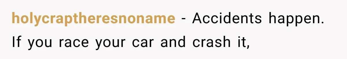 holycraptheresnoname − Accidents happen. If you race your car and crash it,