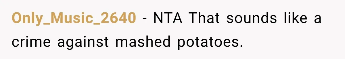 Only_Music_2640 − NTA That sounds like a crime against mashed potatoes.