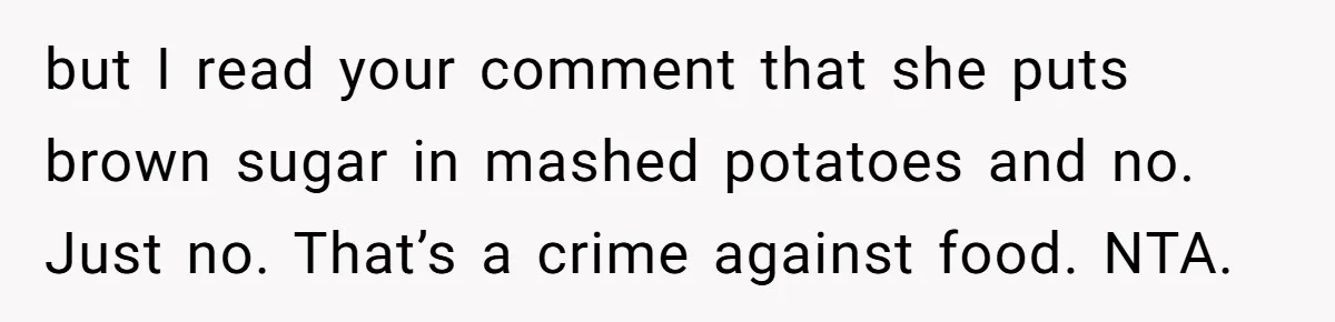 but I read your comment that she puts brown sugar in mashed potatoes and no. Just no. That’s a crime against food. NTA.