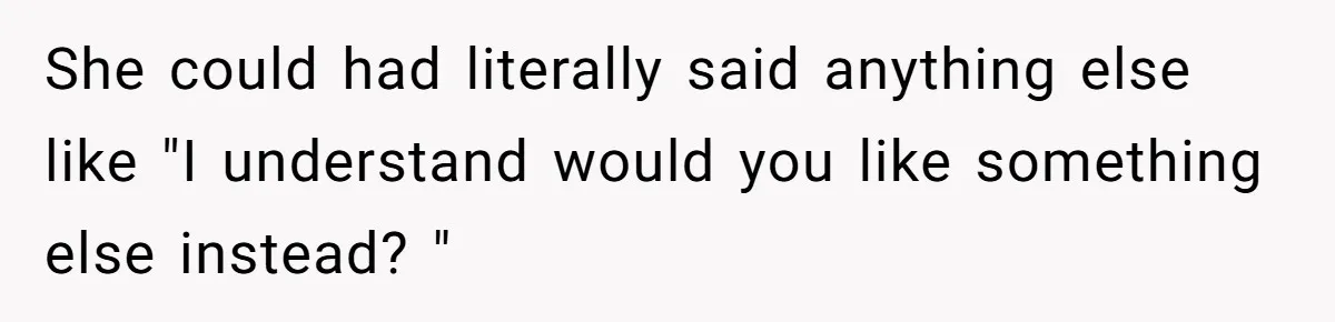 She could had literally said anything else like "I understand would you like something else instead? "