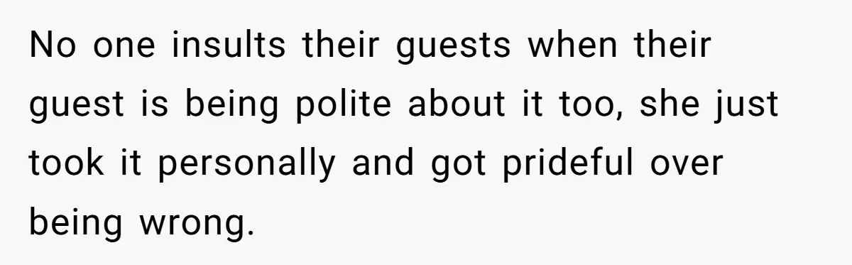 No one insults their guests when their guest is being polite about it too, she just took it personally and got prideful over being wrong.