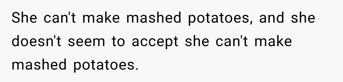 She can't make mashed potatoes, and she doesn't seem to accept she can't make mashed potatoes.