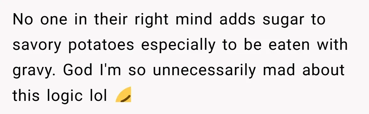 No one in their right mind adds sugar to savory potatoes especially to be eaten with gravy. God I'm so unnecessarily mad about this logic lol 😭