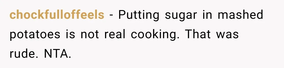 chockfulloffeels − Putting sugar in mashed potatoes is not real cooking. That was rude. NTA.