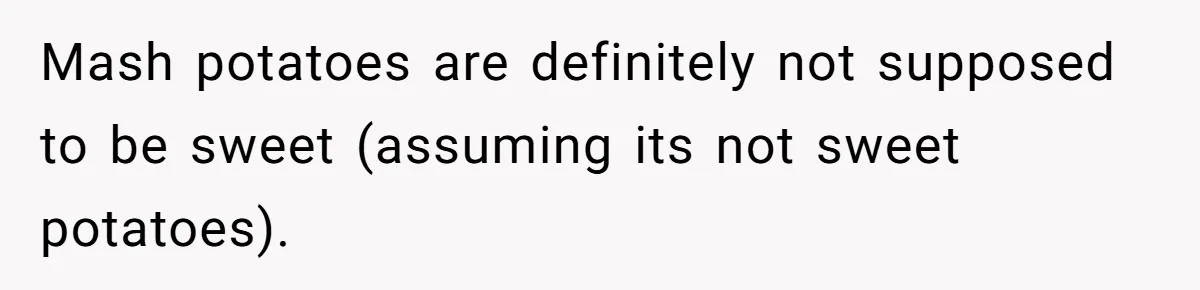 Mash potatoes are definitely not supposed to be sweet (assuming its not sweet potatoes).