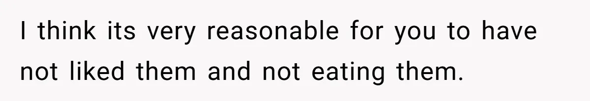 I think its very reasonable for you to have not liked them and not eating them.