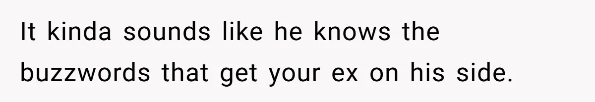 It kinda sounds like he knows the buzzwords that get your ex on his side.