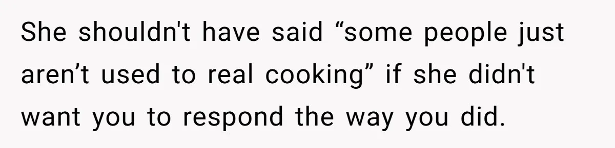 She shouldn't have said “some people just aren’t used to real cooking” if she didn't want you to respond the way you did.