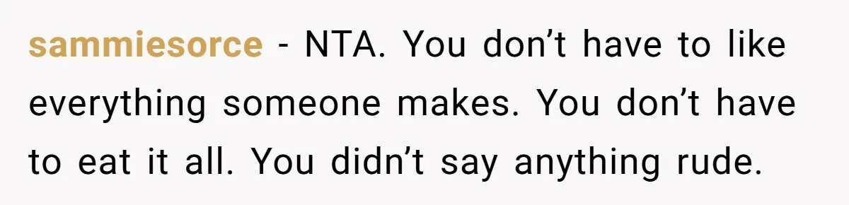 sammiesorce − NTA. You don’t have to like everything someone makes. You don’t have to eat it all. You didn’t say anything rude.