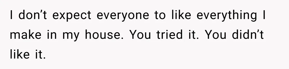 I don’t expect everyone to like everything I make in my house. You tried it. You didn’t like it.