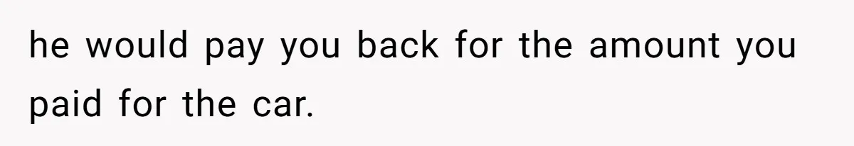 he would pay you back for the amount you paid for the car.