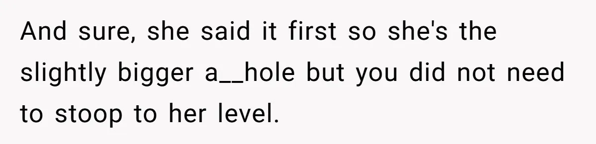 And sure, she said it first so she's the slightly bigger a__hole but you did not need to stoop to her level.