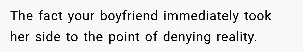The fact your boyfriend immediately took her side to the point of denying reality.
