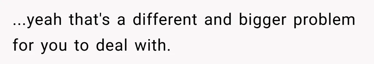 ...yeah that's a different and bigger problem for you to deal with.