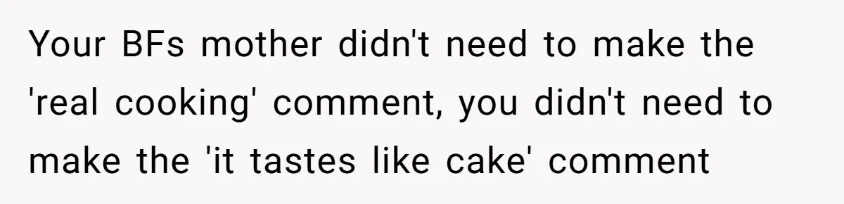 Your BFs mother didn't need to make the 'real cooking' comment, you didn't need to make the 'it tastes like cake' comment