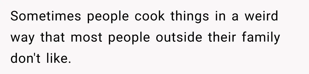 Sometimes people cook things in a weird way that most people outside their family don't like.