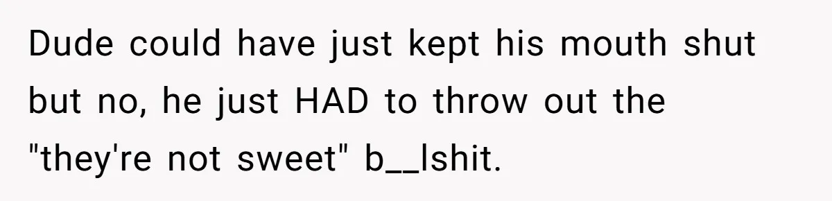 Dude could have just kept his mouth shut but no, he just HAD to throw out the "they're not sweet" b__lshit.