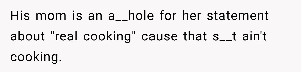 His mom is an a__hole for her statement about "real cooking" cause that s__t ain't cooking.