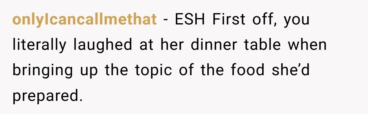 onlyIcancallmethat − ESH First off, you literally laughed at her dinner table when bringing up the topic of the food she’d prepared.