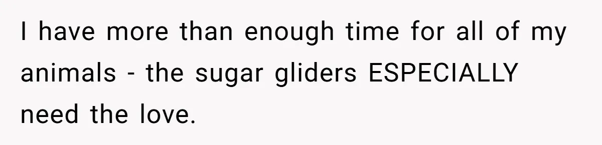 I have more than enough time for all of my animals - the sugar gliders ESPECIALLY need the love.