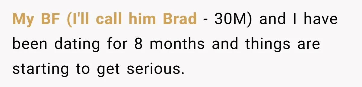 My BF (I'll call him Brad - 30M) and I have been dating for 8 months and things are starting to get serious.