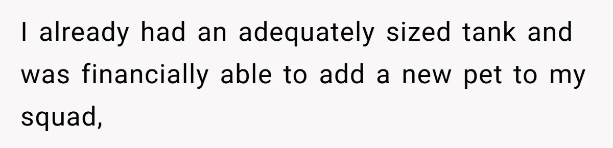 I already had an adequately sized tank and was financially able to add a new pet to my squad,