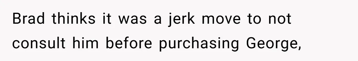 Brad thinks it was a jerk move to not consult him before purchasing George,