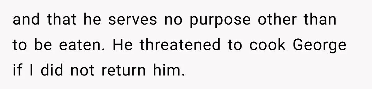 and that he serves no purpose other than to be eaten. He threatened to cook George if I did not return him.