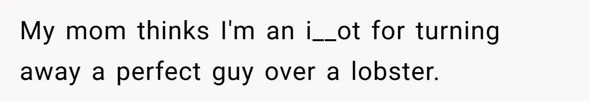 My mom thinks I'm an i__ot for turning away a perfect guy over a lobster.