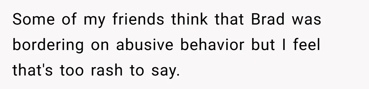 Some of my friends think that Brad was bordering on abusive behavior but I feel that's too rash to say.
